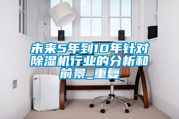 未來5年到10年針對除濕機(jī)行業(yè)的分析和前景_重復(fù)
