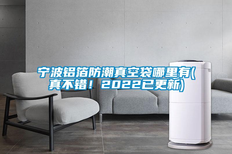 寧波鋁箔防潮真空袋哪里有(真不錯(cuò)！2022已更新)