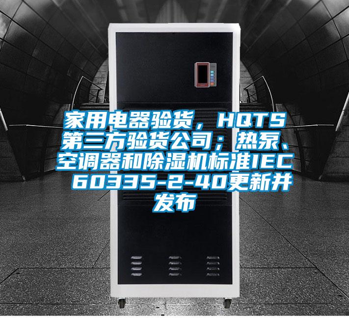 家用電器驗貨，HQTS第三方驗貨公司；熱泵、空調(diào)器和除濕機(jī)標(biāo)準(zhǔn)IEC 60335-2-40更新并發(fā)布