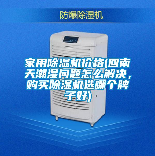 家用除濕機(jī)價(jià)格(回南天潮濕問(wèn)題怎么解決，購(gòu)買(mǎi)除濕機(jī)選哪個(gè)牌子好)