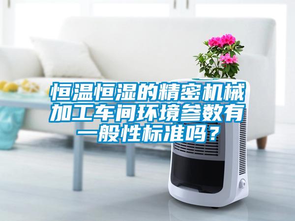 恒溫恒濕的精密機(jī)械加工車間環(huán)境參數(shù)有一般性標(biāo)準(zhǔn)嗎？