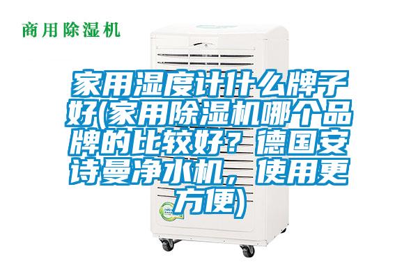 家用濕度計(jì)什么牌子好(家用除濕機(jī)哪個(gè)品牌的比較好？德國(guó)安詩(shī)曼凈水機(jī)，使用更方便)
