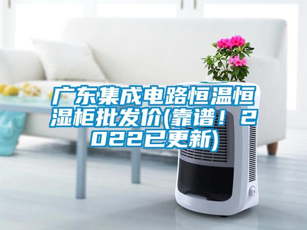 廣東集成電路恒溫恒濕柜批發(fā)價(靠譜！2022已更新)