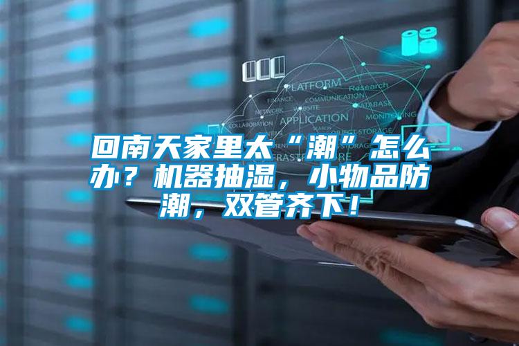 回南天家里太“潮”怎么辦？機(jī)器抽濕，小物品防潮，雙管齊下！