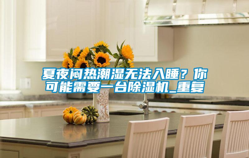 夏夜悶熱潮濕無法入睡？你可能需要一臺除濕機_重復