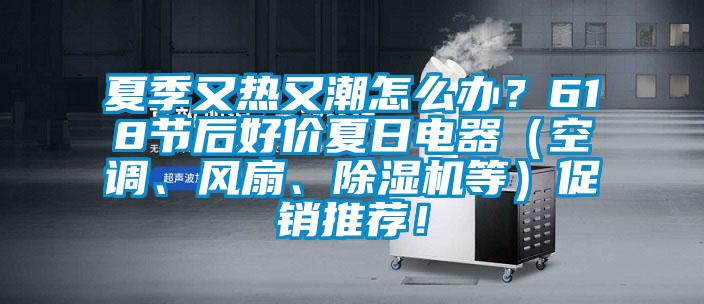 夏季又熱又潮怎么辦？618節(jié)后好價(jià)夏日電器（空調(diào)、風(fēng)扇、除濕機(jī)等）促銷推薦！