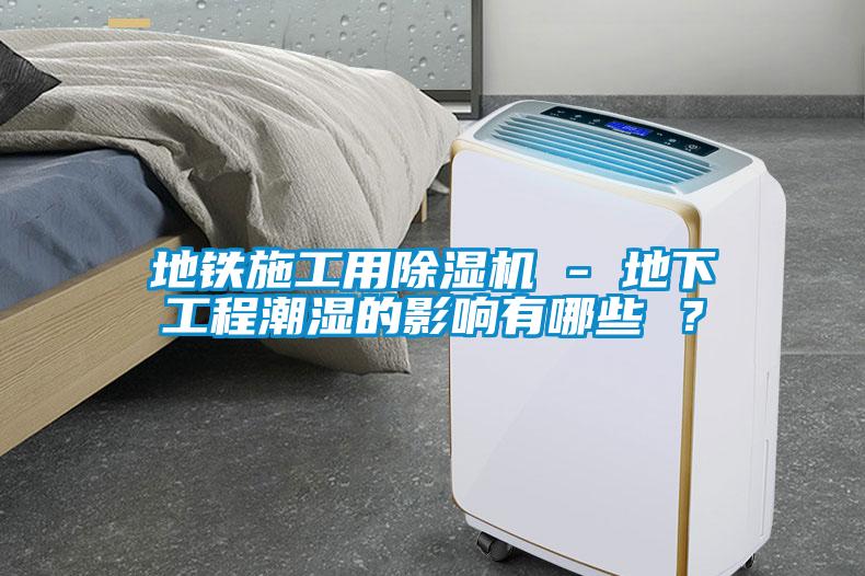 地鐵施工用除濕機(jī) - 地下工程潮濕的影響有哪些 ？