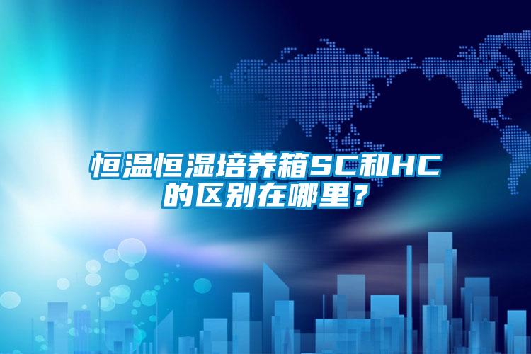 恒溫恒濕培養(yǎng)箱SC和HC的區(qū)別在哪里？