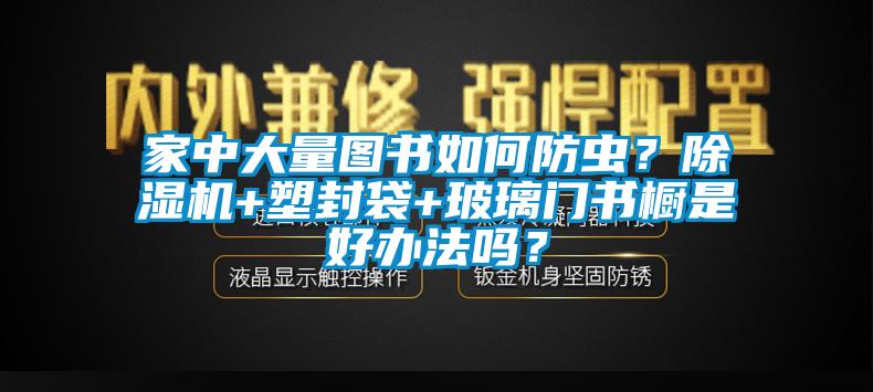 家中大量圖書(shū)如何防蟲(chóng)？除濕機(jī)+塑封袋+玻璃門(mén)書(shū)櫥是好辦法嗎？