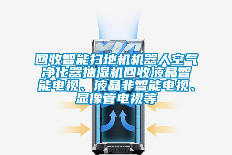 回收智能掃地機(jī)機(jī)器人空氣凈化器抽濕機(jī)回收液晶智能電視、液晶非智能電視、顯像管電視等