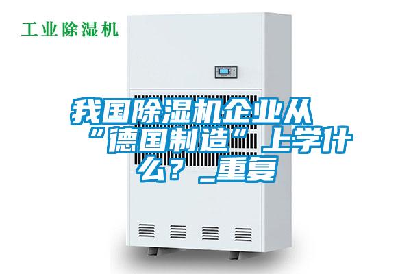 我國除濕機企業(yè)從“德國制造”上學(xué)什么？_重復(fù)