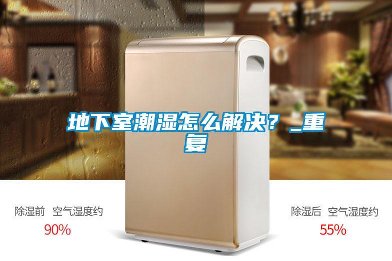 地下室潮濕怎么解決？_重復(fù)