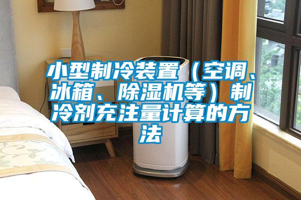 小型制冷裝置（空調(diào)、冰箱、除濕機(jī)等）制冷劑充注量計(jì)算的方法