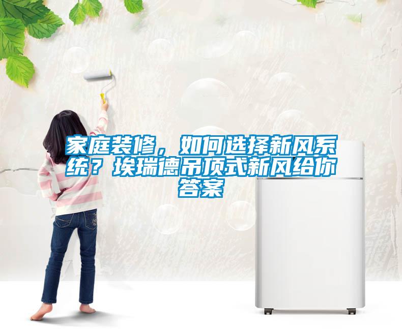 家庭裝修，如何選擇新風系統(tǒng)？埃瑞德吊頂式新風給你答案