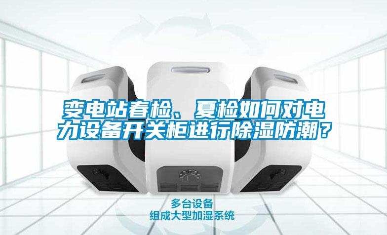 變電站春檢、夏檢如何對電力設(shè)備開關(guān)柜進(jìn)行除濕防潮？