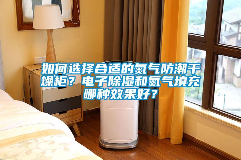 如何選擇合適的氮?dú)夥莱备稍锕瘢侩娮映凉窈偷獨(dú)馓畛淠姆N效果好？