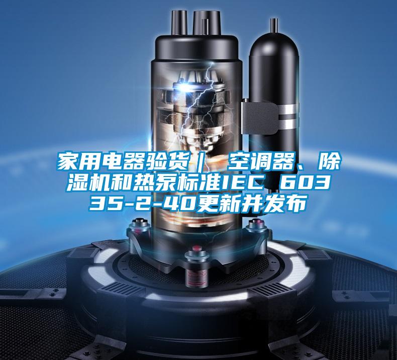 家用電器驗(yàn)貨｜ 空調(diào)器、除濕機(jī)和熱泵標(biāo)準(zhǔn)IEC 60335-2-40更新并發(fā)布