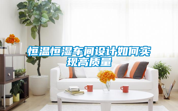 恒溫恒濕車間設(shè)計(jì)如何實(shí)現(xiàn)高質(zhì)量