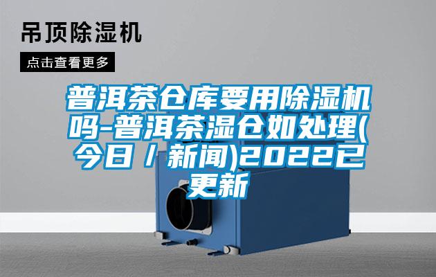 普洱茶倉(cāng)庫(kù)要用除濕機(jī)嗎-普洱茶濕倉(cāng)如處理(今日／新聞)2022已更新