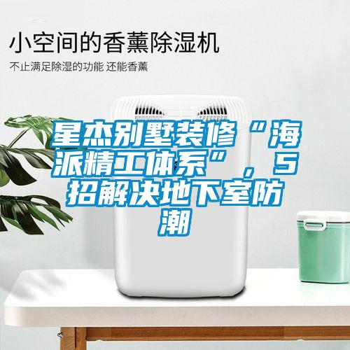 星杰別墅裝修“海派精工體系”，5招解決地下室防潮