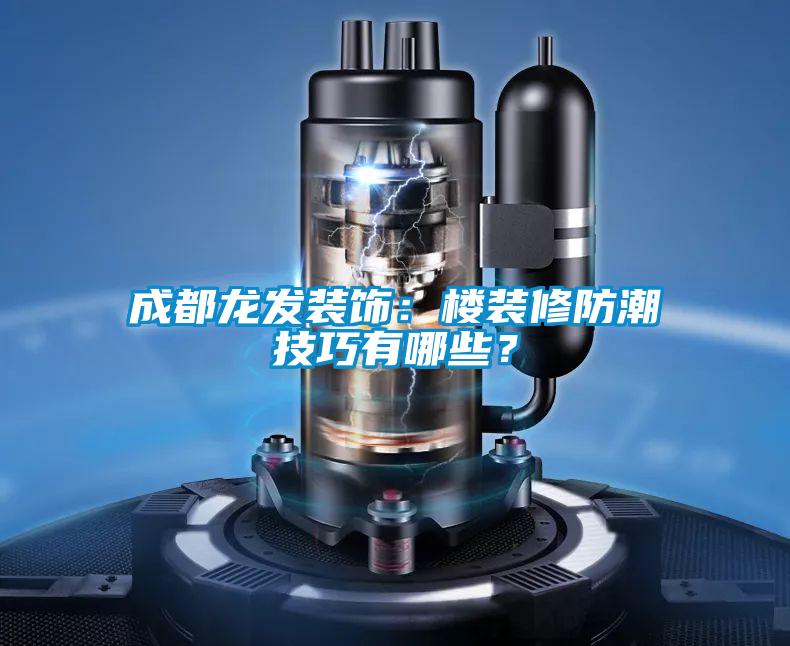 成都龍發(fā)裝飾：樓裝修防潮技巧有哪些？
