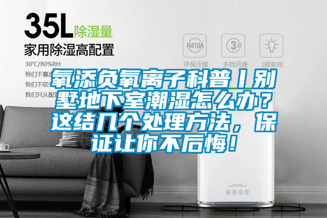 氧添負氧離子科普丨別墅地下室潮濕怎么辦？這結幾個處理方法，保證讓你不后悔！