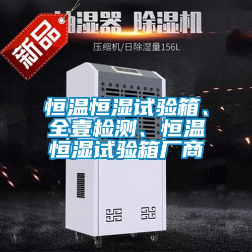 恒溫恒濕試驗(yàn)箱、全壹檢測(cè)、恒溫恒濕試驗(yàn)箱廠商