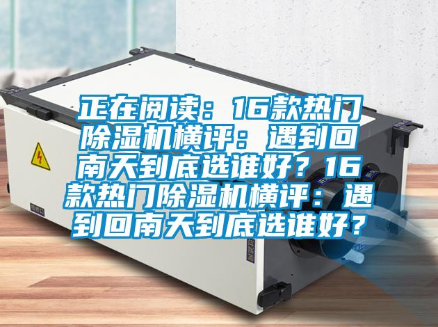 正在閱讀：16款熱門除濕機橫評：遇到回南天到底選誰好？16款熱門除濕機橫評：遇到回南天到底選誰好？