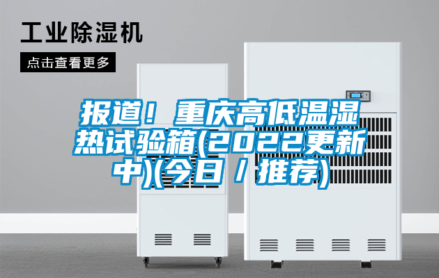 報道！重慶高低溫濕熱試驗箱(2022更新中)(今日／推薦)