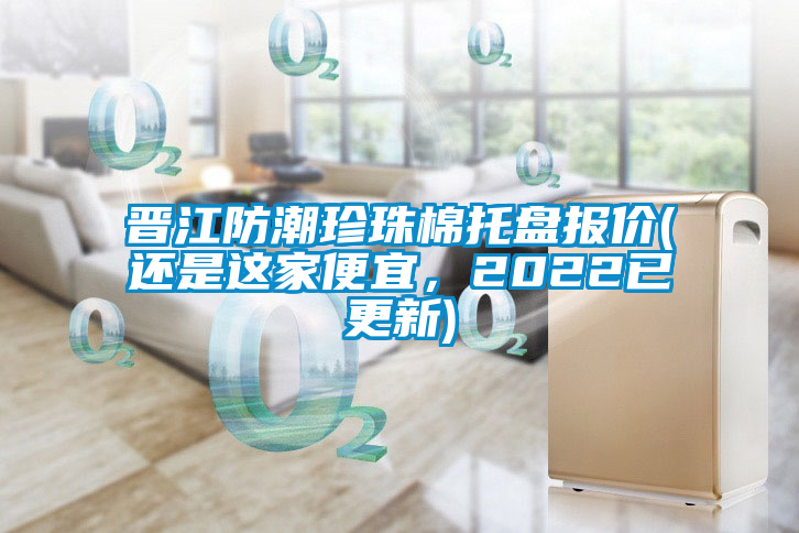 晉江防潮珍珠棉托盤報價(還是這家便宜，2022已更新)