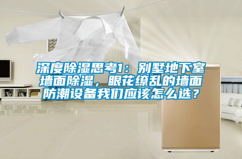 深度除濕思考1：別墅地下室墻面除濕，眼花繚亂的墻面防潮設(shè)備我們應(yīng)該怎么選？
