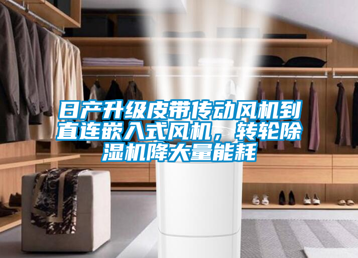 日產(chǎn)升級皮帶傳動風機到直連嵌入式風機，轉(zhuǎn)輪除濕機降大量能耗