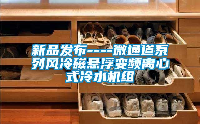 新品發(fā)布----微通道系列風(fēng)冷磁懸浮變頻離心式冷水機組