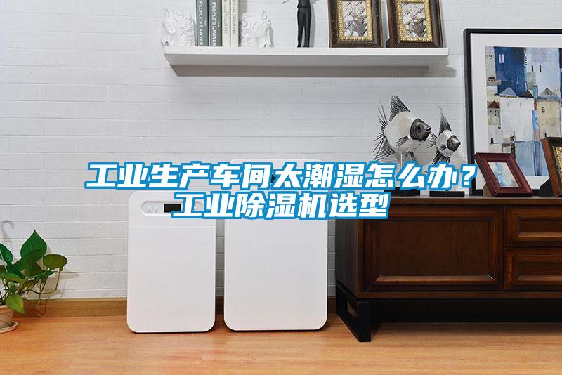 工業(yè)生產(chǎn)車間太潮濕怎么辦？工業(yè)除濕機(jī)選型