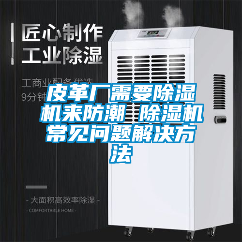 皮革廠需要除濕機(jī)來防潮 除濕機(jī)常見問題解決方法