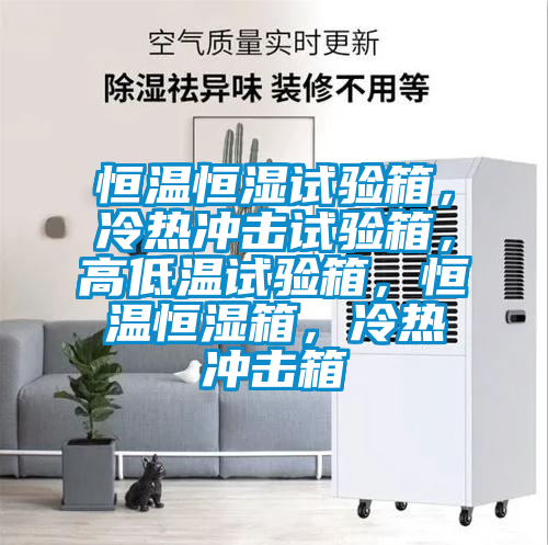 恒溫恒濕試驗箱，冷熱沖擊試驗箱，高低溫試驗箱，恒溫恒濕箱，冷熱沖擊箱