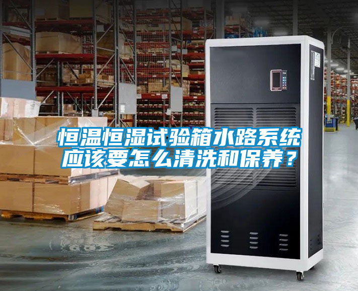 恒溫恒濕試驗(yàn)箱水路系統(tǒng)應(yīng)該要怎么清洗和保養(yǎng)？
