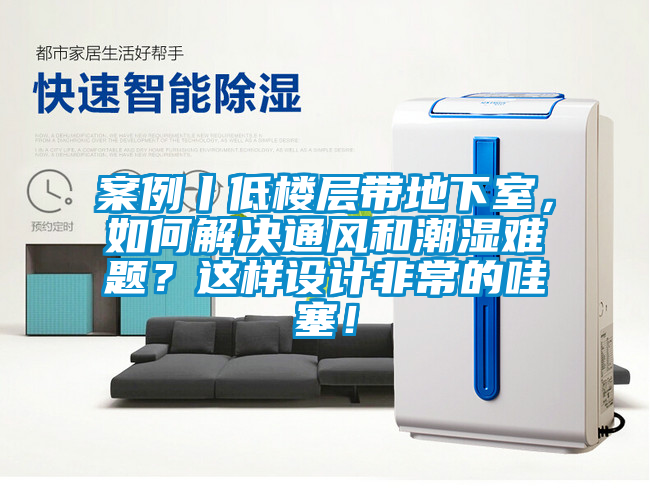 案例丨低樓層帶地下室，如何解決通風和潮濕難題？這樣設(shè)計非常的哇塞！