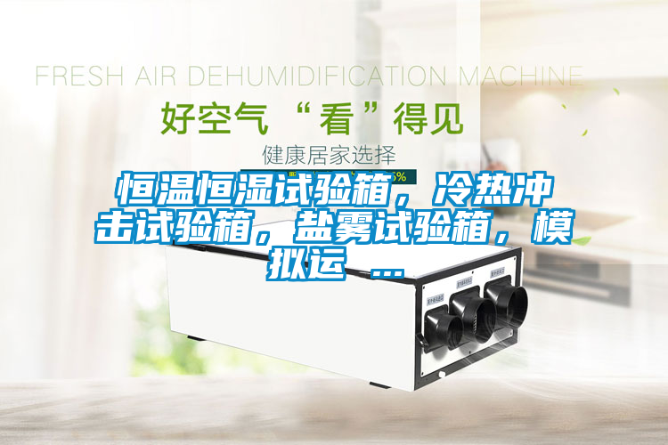 恒溫恒濕試驗(yàn)箱，冷熱沖擊試驗(yàn)箱，鹽霧試驗(yàn)箱，模擬運(yùn) ...