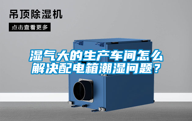 濕氣大的生產(chǎn)車間怎么解決配電箱潮濕問題？