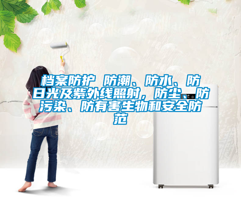 檔案防護(hù) 防潮、防水、防日光及紫外線照射，防塵、防污染、防有害生物和安全防范