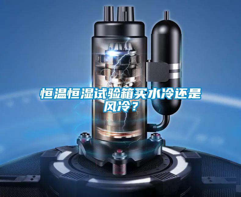 恒溫恒濕試驗(yàn)箱買水冷還是風(fēng)冷？