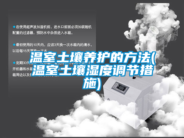 溫室土壤養(yǎng)護的方法(溫室土壤濕度調(diào)節(jié)措施)