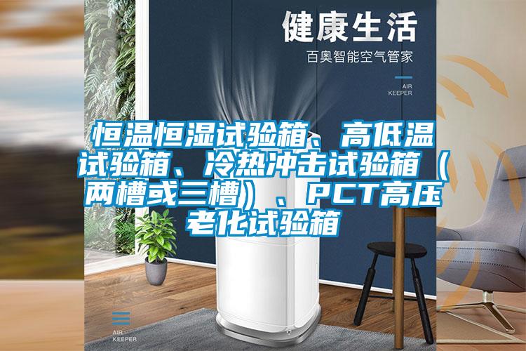 恒溫恒濕試驗箱、高低溫試驗箱、冷熱沖擊試驗箱（兩槽或三槽）、PCT高壓老化試驗箱
