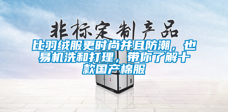 比羽絨服更時尚并且防潮，也易機洗和打理，帶你了解十款國產(chǎn)棉服