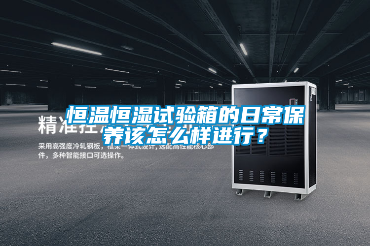 恒溫恒濕試驗箱的日常保養(yǎng)該怎么樣進行？
