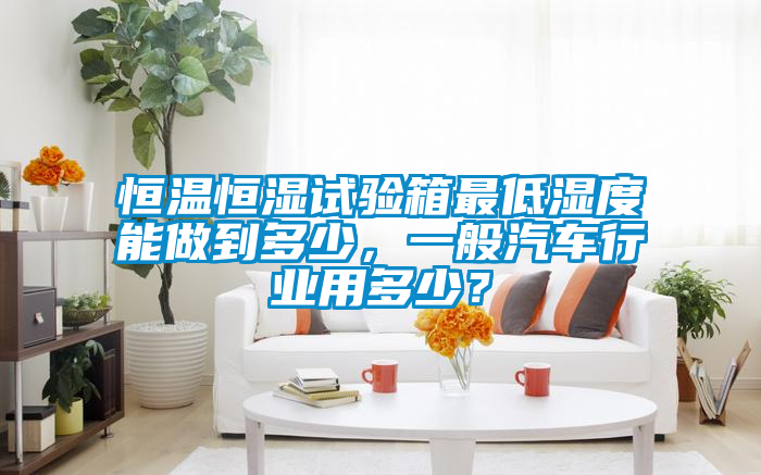 恒溫恒濕試驗(yàn)箱最低濕度能做到多少，一般汽車(chē)行業(yè)用多少？