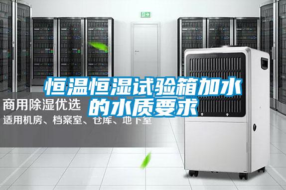 恒溫恒濕試驗箱加水的水質(zhì)要求
