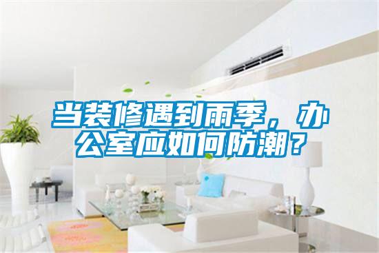 當(dāng)裝修遇到雨季，辦公室應(yīng)如何防潮？
