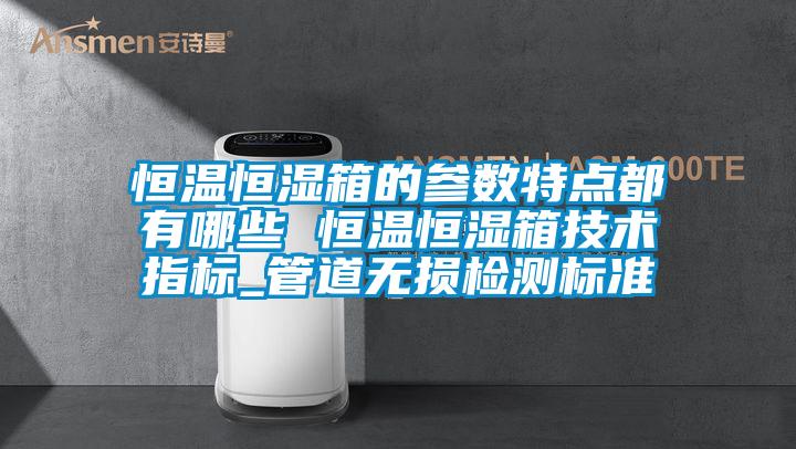 恒溫恒濕箱的參數(shù)特點(diǎn)都有哪些 恒溫恒濕箱技術(shù)指標(biāo)_管道無損檢測(cè)標(biāo)準(zhǔn)
